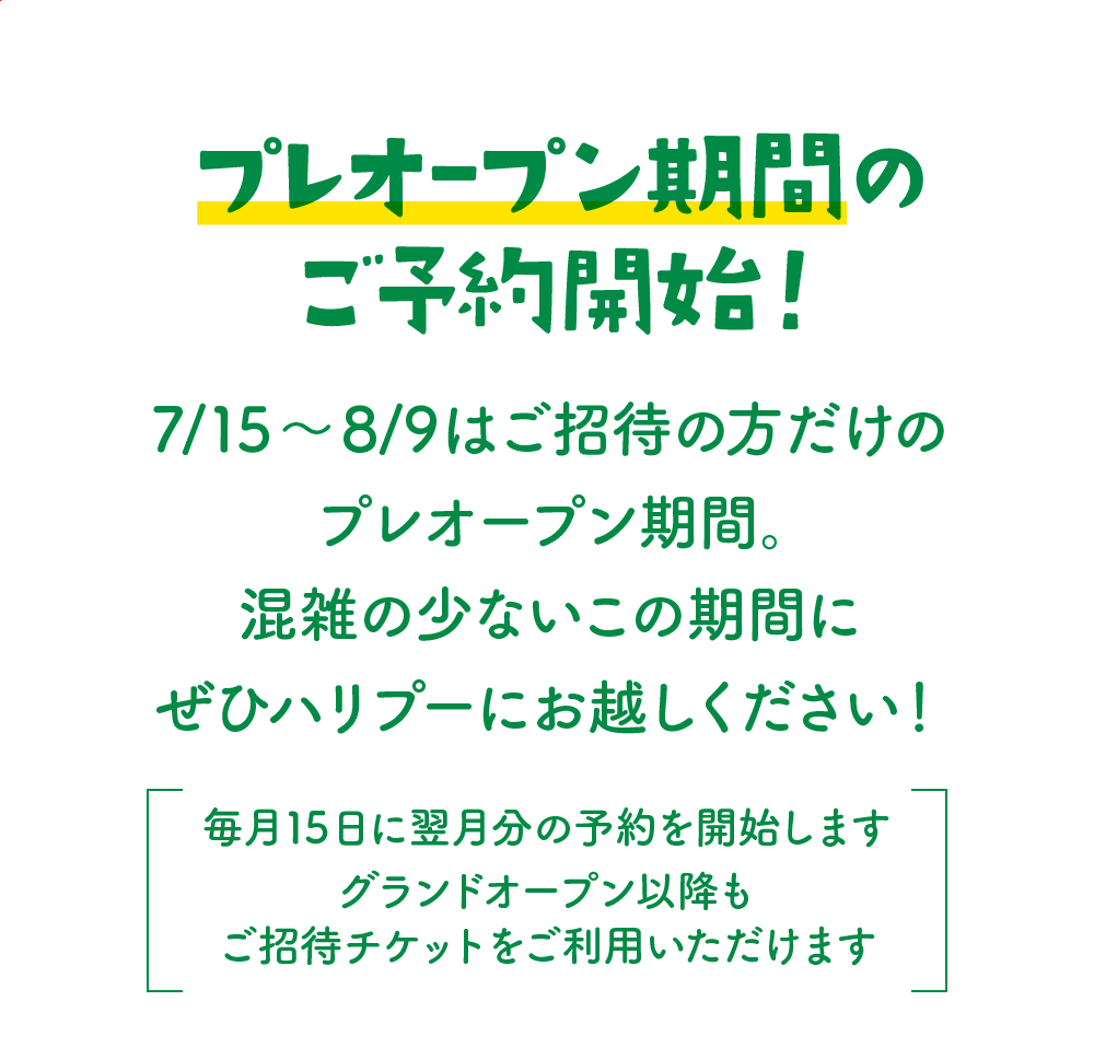 7/15〜8/9はご招待の方だけのプレオープン期間。混雑の少ないこの期間にぜひハリプーにお越しください！