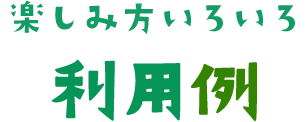 楽しみ方いろいろ 利用例