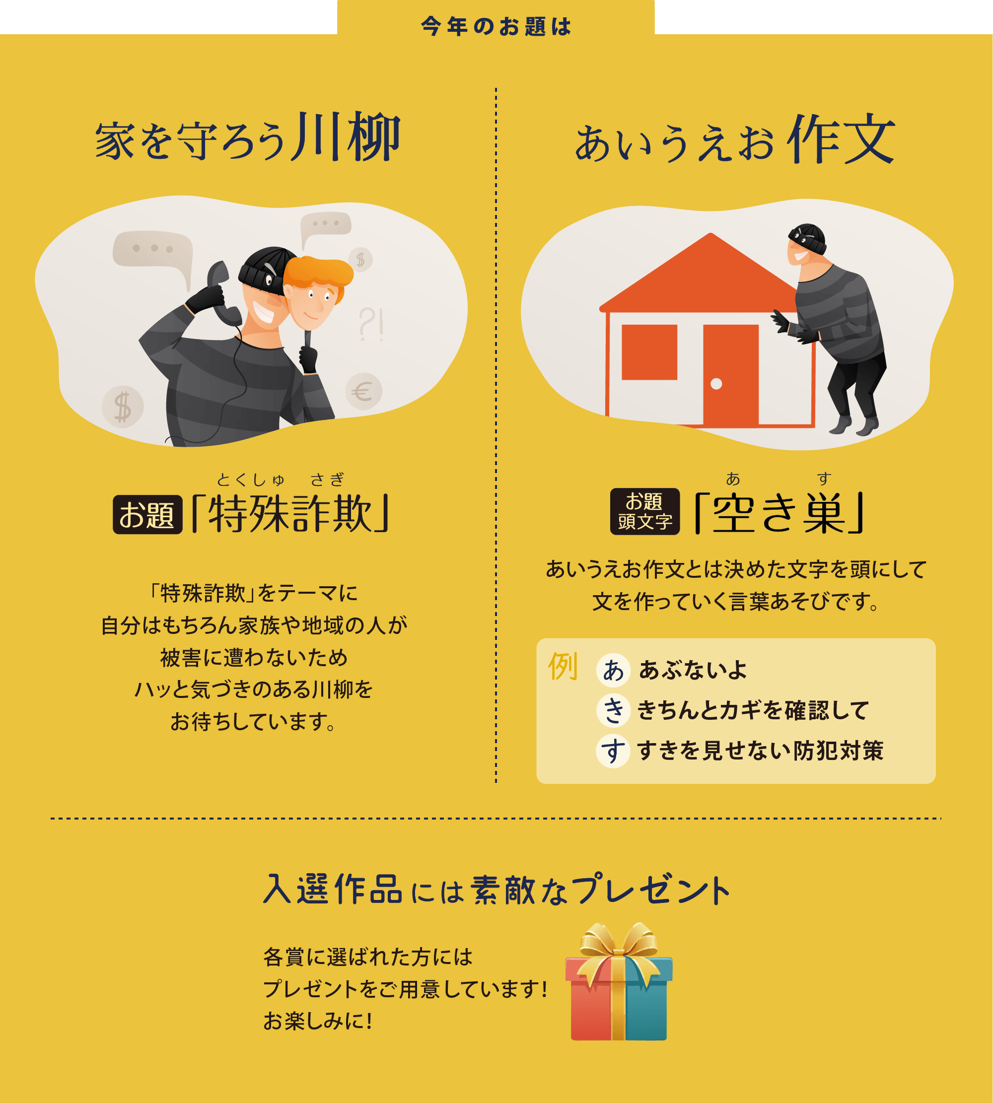 今年のお題は 家を守ろう川柳「特殊詐欺」、あいうえお作文「空き巣」です。 各賞に選ばれた方にはプレゼントをご用意しています! お楽しみに!